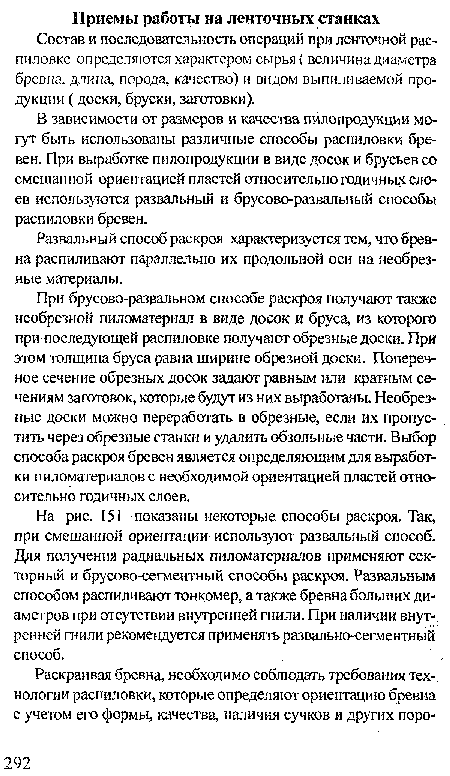 При брусово-развальном способе раскроя получают также необрезной пиломатериал в виде досок и бруса, из которого при последующей распиловке получают обрезные доски. При этом толщина бруса равна ширине обрезной доски. Поперечное сечение обрезных досок задают равным или кратным сечениям заготовок, которые будут из них выработаны. Необрезные доски можно переработать в обрезные, если их пропустить через обрезные станки и удалить обзольные части. Выбор способа раскроя бревен является определяющим для выработки пиломатериалов с необходимой ориентацией пластей относительно годичных слоев.