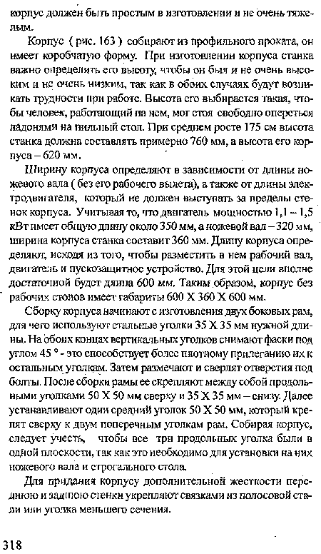 Ширину корпуса определяют в зависимости от длины ножевого вала ( без его рабочего вылета), а также от длины электродвигателя, который не должен выступать за пределы стенок корпуса. Учитывая то, что двигатель мощностью 1,1 -1,5 кВт имеет общую длину около 350 мм, а ножевой вал - 320 мм, ширина корпуса станка составит 360 мм. Длину корпуса определяют, исходя из того, чтобы разместить в нем рабочий вал, двигатель и пускозащитное устройство. Для этой цели вполне достаточной будет длина 600 мм. Таким образов, корпус без рабочих столов имеет габариты 600 X 360 X 600 мм.