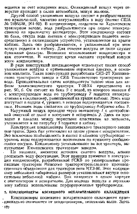 Другой способ увлажнения воздуха состоит в разбрызгивании его крыльчаткой, частично погружающейся в воду (патент США № 2495538, 261-92). В кондиционере, созданном на Харьковском тракторном заводе, вода разбрызгивается при подаче непосредственно на крыльчатку вентилятора. Этот кондиционер состоит из бака, откуда вода насосом с электроприводом подается непосредственно в охлаждающее устройство, установленное на крыше кабины. Здесь она разбрызгивается, а увлажненный при этом воздух подается в кабину. Для очистки воздуха от пыли служат бумажные фильтры. Возможно использование кондиционера и как отопителя. В настоящее время налажен серийный выпуск этого кондиционера.