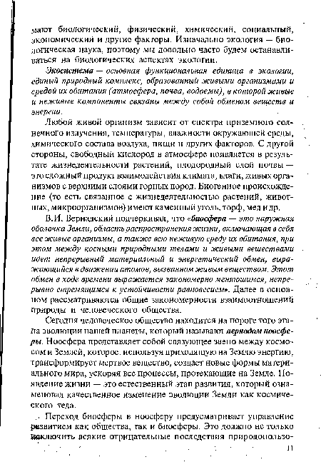 В.И. Вернадский подчеркивал, что «биосфера — это наружная оболочка Земли, область распространения жизни, включающая в себя все живые организмы, а также всю неживую среду их обитания, при этом между косными природными телами и живыми веществами идет непрерывный материальный и энергетический обмен, выражающийся в движении атомов, вызванном живым веществом. Этот обмен в ходе времени выражается закономерно меняющимся, непрерывно стремящимся к устойчивости равновесием». Далее в основном рассматриваются общие закономерности взаимоотношений природы и человеческого общества.