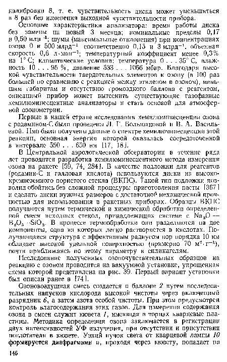 Основные характеристики анализатора: время работы диска без замены на новый 3 месяца; номинальные пределы 0,17 и 0,50 млн“1; шумы (максимальные отклонения) при концентрациях озона 0 и 500 млрд“1 соответственно 0,15 и 3 млрд-1, объемная скорость 0,6 л-мин“1; температурный коэффициент менее 0,3% на 1°С; климатические условия: температура 0. . . 35° С, влажность 10 ... 95 %, давление 533 . . . 1066 мбар. Благодаря высокой чувствительности твердотельных элементов к озону (в 100 раз большей по сравнению с реакцией между этиленом и озоном), меньшим габаритам и отсутствию громоздкого баллона с реагентом, описанный прибор может вытеснить существующие газофазные хемилюминесцентные анализаторы и стать основой для атмосферной озонометрии.