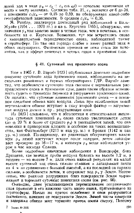 Еще в 1965 г. В. Вармбт [423] опубликовал довольно подробное описание суточного хода приземного озона, наблюденного на нескольких равнинных и горных обсерваториях ГДР. Вармбт заметил, что особенности суточного хода связаны с вертикальным распределением озона в приземном слое, давая таким образом возможность судить о процессах переноса и разрушения приземного озона. Он полагал, что суточные изменения приземного озона — в основном следствие обмена масс воздуха. Лишь при ослабленном зимой вертикальном обмене вступает в силу второй фактор — загрязнение воздуха дымом и пр , разрушающее озон.