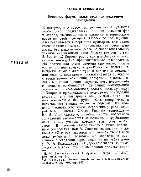 В литературе о подсечном земледелии отсутствует необходимое представление о расчлененности фаз и этапов, сменяющихся в .процессе исторического развития этой системы. Подсечное земледелие рассматривается совершенно суммарно, как некая единообразная, всегда тождественная себе данность, без какого-либо учета ее последовательных технических видоизменений. Между тем это не так. В Восточной Европе, равно как и в Западной, подсечное земледелие просуществовало тысячелетия. На протяжении этого времени оно находилось в состоянии непрерывного движения и изменения. Вопреки этому в литературе о подсечном земледелии техника последнего рассматривается обычно не с точки зрения изменений, которым она подвергалась, а с точки зрения искусственного перенесения в прошлое особенностей, присущих какому-либо одному и при этом обычно довольно позднему этапу.