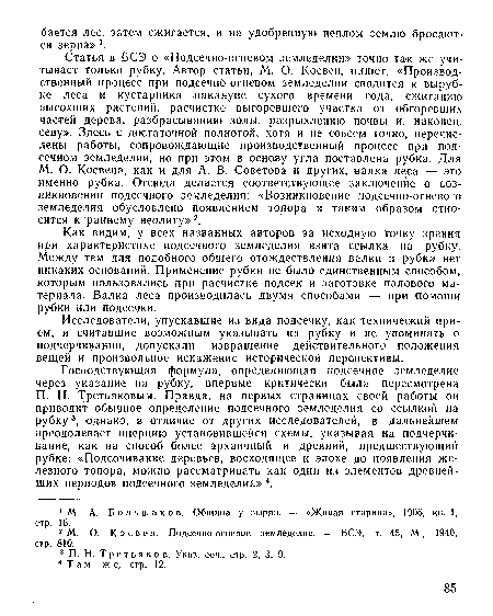 Господствующая формула, определяющая подсечное земледелие через указание на рубку, впервые критически была пересмотрена П. Н. Третьяковым. Правда, на первых страницах своей работы он приводит обыуное определение подсечного земледелия со ссылкой на рубку3, однако, в отличие от других исследователей, в дальнейшем преодолевает инерцию установившейся схемы, указывая на подчерчи-вание, как на способ более архаичный и древний, предшествующий рубке: «Подсочивание деревьев, восходящее к эпохе до появления железного топора, можно рассматривать как один из элементов древнейших периодов подсечного земледелия»4.