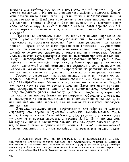 Применение ветровала было необходимо и вполне оправдано па данном уровне развития производительных сил. Но именно здесь обнаруживается, насколько подсечка была несовершенным техническим приемом. Применение ее было практически возможно и осуществимо только при включении в производственный процесс чисто природных, стихийных элементов: длительного подсушивания и ветровала. Только включение этих двух факторов в производственный процесс делало подсечку целесообразным способом при подготовке лесного участка под подсеку. В свою очередь, устранение действия времени и ветровала, ярких показателей стихийности данного хозяйства в его основном типе, позволило впоследствии обеспечить прогрессивное развитие подсечного земледелия, открыло пути для его технического усовершенствования.