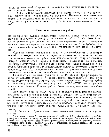 Одно на сегодня совершенно ясно — это ошибочность распространенной концепции, согласно которой подсечное земледелие возникло с появлением топора и рубки. Как показано выше, вопреки .сложившемуся мнению, связь рубки и подсечного земледелия не исконна. Подсечное земледелие возникло на основе применения подсечки, а не рубки. Своими корнями земледельческая подсечка восходит к промысловой шодсечке. Доземледельческое хозяйство с применением подсечки сложилось задолго до возникновения подсечного земледелия.