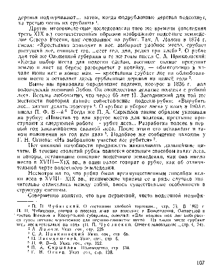 Выше мы приводили определение подсеки, которое в 1836 г. дал вологодский лесничий Зубов. Он отождествил делание подсеки е рубкой леса. Весьма любопытно, что через 65 лет П. Засодимский для той же местности повторил данное сопоставление подсеки-рубки: «Вырубить лес... значит делать подсеку»4. О «рубке и уборке леса» у коми в 1903 г. писал П. Ф. В—й 5. Тогда же П. А. Скрыплев таким образом указывал на рубку: «Наметив то или другое место для подсеки, крестьяне приступают к следующей работе — рубке леса... Разработка подсек в первый год заканчивается свалкой леса. После этого его оставляют в таком положении на год или два» г>. Подобное же сообщение находим у Г. Н. Огнева: «На выбранном участке лес рубится»7.