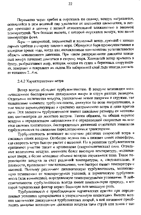 Ветер всегда обладает турбулентностью. В воздухе возникают многочисленные беспорядочно движущиеся вихри и струи разных размеров. Отдельные количества воздуха, увлекаемые этими вихрями и струями, так называемые элементы турбулентности, движутся по всем направлениям, в том числе перпендикулярно к среднему направлению ветра и даже против него. Эти элементы турбулентности имеют линейные размеры от нескольких сантиметров до десятков метров. Таким образом, на общий перенос воздуха в определенном направлении и с определенной скоростью налагается система хаотических, беспорядочных движений отдельных элементов турбулентности по сложным переплетающимся траекториям.