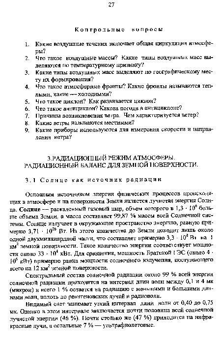 Основным источником энергии физических процессов происходящих в атмосфере и на поверхности Земли является лучистая энергия Солнца. Солнце — раскаленный газовый шар, объем которого в 1,3 • 106 больше объема Земли, а масса составляет 99,87 % массы всей Солнечной системы. Солнце излучает в окружающее пространство энергию, равную примерно 3,71 • 1026 Вт. Из этого количества до Земли доходит лишь около одной двухмиллиардной части, что составляет примерно 3,3 • 108 Вт на 1 км2 земной поверхности. Такое количество энергии соответствует мощности около 33 • 104 кВт. Для сравнения, мощность Братской ГЭС (около 4 • 106 кВт) примерно равна мощности солнечного излучения, поступающего всего на 12 км2 земной поверхности.