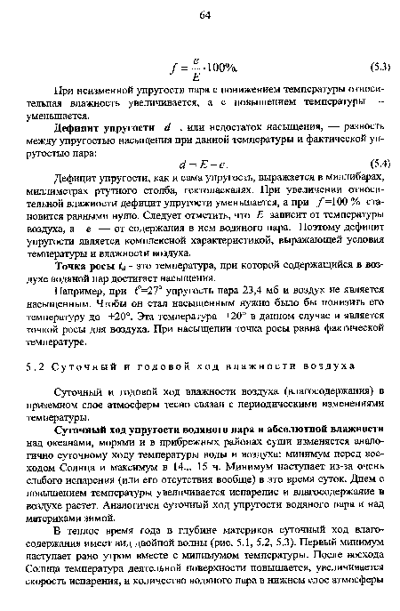 Дефицит упругости, как и сама упругость, выражается в миллибарах, миллиметрах ртутного столба, гектопаскалях. При увеличении относительной влажности дефицит упругости уменьшается, а при /=100 % становится равными нулю. Следует отметить, что Е зависит от температуры воздуха, а е — от содержания в нем водяного пара. Поэтому дефицит упругости является комплексной характеристикой, выражающей условия температуры и влажности воздуха.