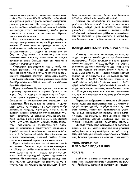 К месту, где, как вы предполагаете, находится рыба, необходимо приближаться осторожно. Рыба хорошо слышит раскачивание лодки. Находящийся на берегу рыболов должен позаботиться, чтобы его тень не падала на воду. Нужно быть невидимым для рыбы — даже яркая одежда может ее отпугнуть. Умный рыболов подбирается к месту ловли как можно незаметнее и держится за кустами. Благодаря особенности преломления лучей в воде рыба видит дальше, чем обычно думают. В лодке нужно сидеть и не подниматься, так как стоящего человека рыба видит издалека.