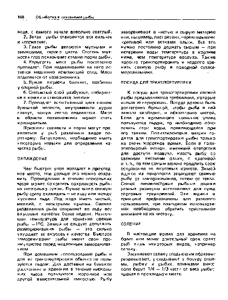 Чем быстрее улов попадает в прохладное место, тем дольше его можно сохранить. Промедление в течение нескольких часов может сократить сохранность рыбы на несколько суток. Лучше всего свежую рыбу сразу охлаждать — на льду или между кусками льда. Лед надо иметь чистый, мелкий, с неострыми краями. Свежая разделанная рыба сохраняет во льду все вкусовые качества более недели. Наилучшая температура для хранения свежей рыбы —1°С. Зимой не следует допускать размораживания рыбы — это сильно ухудшает ее вкусовые качества. Быстрое замораживание рыбы имеет свои преимущества перед медленным замораживанием.