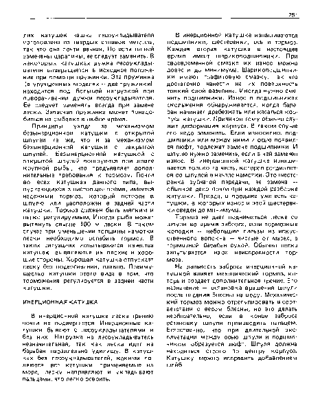 На дальность заброса инерционной катушкой влияет механический тормоз, который создает дополнительное трение. Его назначение — остановка вращения шпули после падения блесны на воду. Механический тормоз можно отрегулировать в соответствии с весом блесны, но это делать необязательно, если в конце заброса остановку шпули производить пальцем. Естественно, что при длительной эксплуатации между осью шпули и подшипником образуется люфт. Шпуля должна находиться строго по центру корпуса. Катушку можно исправить добавлением шайб.