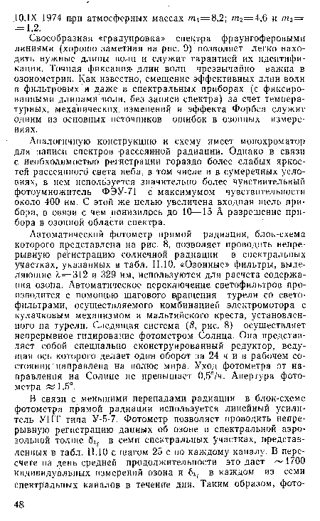 Автоматический фотометр прямой радиации, блок-схема которого представлена на рис. 8, позволяет проводить непрерывную регистрацию солнечной радиации в спектральных участках, указанных в табл. 11.10. «Озонные» фильтры, выделяющие Я=312 и 329 нм, используются для расчета содержания озона. Автоматическое переключение светофильтров производится с помощью шагового вращения турели со светофильтрами, осуществляемого комбинацией электромотора с кулачковым механизмом и мальтийского креста, установленного на турели. Следящая система (8, рис. 8) осуществляет непрерывное гидирование фотометром Солнца. Она представляет собой специально сконструированный редуктор, ведущая ось которого делает один оборот за 24 ч и в рабочем состоянии’направлена на полюс мира. Уход фотометра от направления на Солнце не превышает 0,5°/ч. Апертура фотометра £¿1,5°.