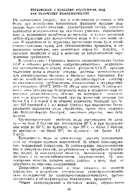 В соответствии с Основами водного законодательства Союза ССР и союзных республик, предусматривающими рациональное использование и охрану водных ресурсов СССР, пресные подземные воды в первую очередь должны использоваться для удовлетворения питьевых и бытовых нужд населения. Качество хозяйственно-питьевых вод регламентируется санитарно-гигиеническими требованиями, изложенными в государственном стандарте (ГОСТ 2874—73 «Вода питьевая»), В соответствии с этим стандартом безопасность воды в эпидемическом отношении устанавливается обычно по косвенным показателям — по количеству бактерий группы кишечной палочки (не болёе 3 в 1 л воды) и по общему количеству бактерий (не более 100 бактерий в 1 мл воды). Однако при подозрении бактериального заражения воды определяют, кроме того, содержание болезнетворных бактерий, кишечных .вирусов, яиц гельминтов.