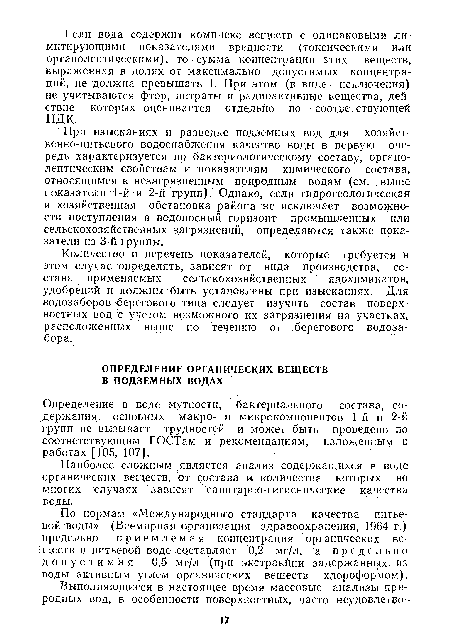 При изысканиях и разведке подземных вод для хозяйственно-питьевого водоснабжения качество воды в первую очередь характеризуется по бактериологическому составу, органолептическим свойствам и показателям химического состава, относящимся к незагрязненным природным водам (см. . выше показатели 1-й и 2-й групп). Однако, если гидрогеологическая и хозяйственная обстановка района не исключает возможности поступления в водоносный горизонт промышленных или сельскохозяйственных загрязнений, определяются также показатели из 3-й группы.