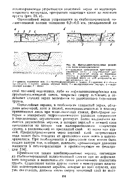 Однослойные экраны, в особенности глинистый экран, обладают некоторой, хотя и низкой, водопроницаемостью и поэтому применяются лишь при малотоксичных стоках, фильтрация которых в конкретных гидрогеологических условиях допускается в определенных ограниченных размерах. Более надежными являются двухслойные экраны, в которых верхний и нижний слои выполняются из пленки или малопроницаемош глинистого грунта, а разделяющий их дренажный слой — из песка или гравия. Профильтровавшаяся через верхний слой загрязненная вода может быть отведена из дренажного слоя опять в шламо-хранилище. При необходимости в дренажном слое может быть создан вакуум или, наоборот, давление, превышающее давление жидкости в шламохранилище и препятствующее ее фильтрации [74].