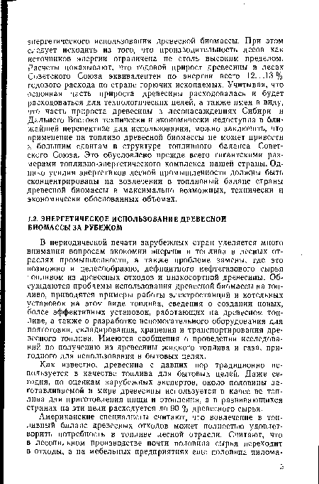 В периодической печати зарубежных стран уделяется много внимания вопросам экономии энергии и топлива в лесных отраслях промышленности, а также проблеме замены, где это возможно и целесообразно, дефицитного нефтегазового сырья топливом из древесных отходов и низкосортной древесины. Об-суждаются проблемы использования древесной биомассы на топливо, приводятся примеры работы электростанций и котельных установок на этом виде топлива, сведения о создании новых, более эффективных установок, работающих на древесном топливе, а также о разработке вспомогательного оборудования для подготовки, складирования, хранения и транспортирования древесного топлива. Имеются сообщения о проведении исследований по получению из древесины жидкого топлива и газа, пригодного для использования в бытовых целях.