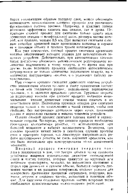 При слоевом процессе сжигания древесного топлива устройство механизации подачи топлива в топку практически состоит из течки или топливного рукава, заполняемых периодически топливом, т. е. является предельно простым. Трудовые затраты на подготовку топлива при слоевом процессе являются минимальными— мелкие древесные отходы можно сжигать в их естественном виде. Подготовка кусковых отходов для сжигания сводится только к их измельчению в такой степени, чтобы они свободно, без застревания проходили через течки, топливные рукава и нормально сходили в шахтах топочных устройств.