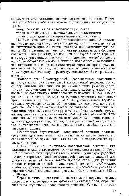 Необходимым условием работоспособности топок с наклонным слоем при сжигании мелкого древесного топлива является недопустимость провала частиц топлива под колосниковую решетку. Если частицы мелкого топлива проваливаются в большом количестве под решетку, то под ней образуется очаг горения, в котором развиваются высокие температуры, воздействующие на подколосниковые балки и нижние поверхности колосников, что приводит к выходу из строя через короткое время указанных деталей. Колосники, не допускающие провала мелкого топлива через колосниковую решетку, называют беспровальными.