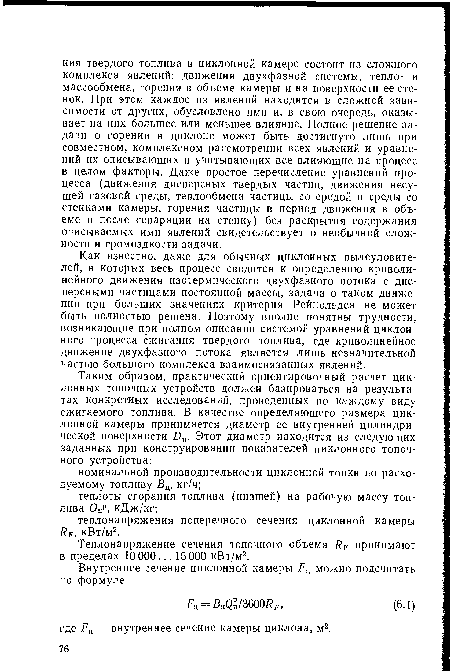 Как известно, даже для обычных циклонных пылеуловителей, в которых весь процесс сводится к определению криволинейного движения изотермического двухфазного потока с дисперсными частицами постоянной массы, задача о таком движении при больших значениях критерия Рейнольдса не может быть полностью решена. Поэтому вполне понятны трудности, возникающие при полном описании системой уравнений циклонного процесса сжигания твердого топлива, где криволинейное движение двухфазного потока является лишь незначительной частью большого комплекса взаимосвязанных явлений.