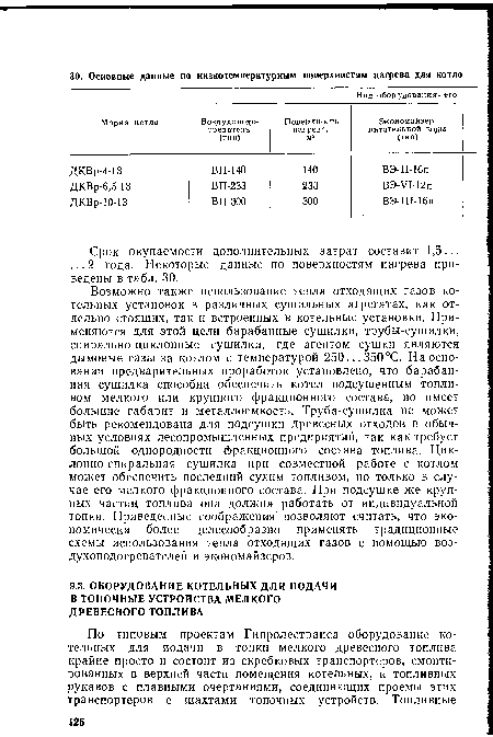 Возможно также использование тепла отходящих газов котельных установок в различных сушильных агрегатах, как отдельно стоящих, так и встроенных в котельные установки. Применяются для этой цели барабанные сушилки, трубы-сушилки, спирально-циклонные сушилки, где агентом сушки являются дымовые газы за котлом с температурой 250... 350 °С. На основании предварительных проработок установлено, что барабанная сушилка способна обеспечить котел подсушенным топливом мелкого или крупного фракционного состава, но имеет большие габарит и металлоемкость. Труба-сушилка не может быть рекомендована для подсушки древесных отходов в обычных условиях лесопромышленных предприятий, так как требует большой однородности фракционного состава топлива. Циклонно-спиральная сушилка при совместной работе с котлом может обеспечить последний сухим топливом, но только в случае его мелкого фракционного состава. При подсушке же крупных частиц топлива она должна работать от индивидуальной топки. Приведенные соображения позволяют считать, что экономически более целесообразно применять традиционные схемы использования тепла отходящих газов с помощью воздухоподогревателей и экономайзеров.