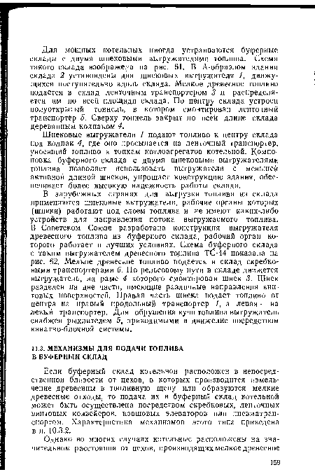 Шнековые выгружатели 1 подают топливо к центру склада под колпак 4, где оно просыпается на ленточный транспортер, уносящий топливо к топкам котлоагрегатов котельной. Компоновка буферного склада с двумя шнековыми выгружателями топлива позволяет использовать выгружатели с меньшей активной длиной шнеков, упрощает конструкцию здания, обеспечивает более высокую надежность работы склада.