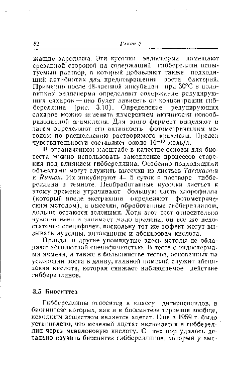 В ограниченном масштабе в качестве основы для биотеста можно использовать замедление процессов старения под влиянием гиббереллина. Особенно подходящими объектами могут служить высечки из листьев Taraxacum и Rumex. Их инкубируют 4—5 суток в растворе гиббереллина в темноте. Необработанные кусочки листьев к этому времени утрачивают большую часть хлорофилла (который после экстракции определяют фотометрическим методом), а высечки, обработанные гиббереллином, дольше остаются зелеными. Хотя этот тест относительно чувствителен и занимает мало времени, он все же недостаточно специфичен, поскольку тот же эффект могут вызывать ауксины, цитокинины и абсцизовая кислота.