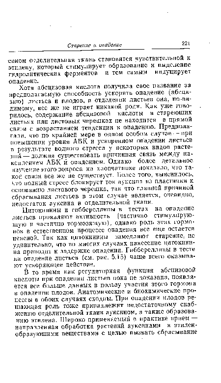 Цитокинины и гиббереллины в тестах на опадение листьев проявляют активность (частично стимулирующую и частично тормозящую), однако роль этих гормонов в естественном процессе опадения все еще остается неясной. Так как цитокинины замедляют старение, не удивительно, что во многих случаях нанесение цитокини-на приводит к задержке опадения. Гиббереллины в тесте на опадение листьев (см. рис. 5.15) чаще всего оказывают ускоряющее действие.