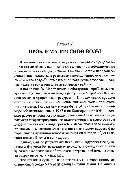 В последние 20-30 лет заметно обострились проблемы, связанные с противоречиями между растущими потребностями человечества и природными ресурсами. К числу таких проблем относится и обеспечение населения питьевой водой полноценного качества. Глобальные масштабы этой проблемы в полной мере обозначились еще в 1977 г. на Конференции ООН по водным ресурсам. Анализ ситуации, сложившейся во многих странах мира и характеризующейся количественным и качественным дефицитом питьевой воды, ростом и масштабами заболеваемости населения, связанными с негативным влиянием водного фактора, явился причиной провозглашения 80-х годов “Десятилетием питьевой воды и санитарии”.