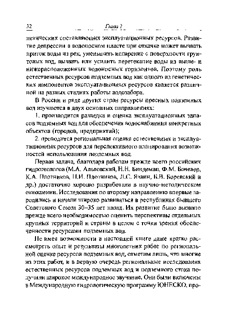 Первая задача, благодаря работам прежде всего российских гидрогеологов (М.А. Альтовский,Н.Н. Биндеман, Ф.М. Бочевер, К.А. Плотников, Н.И. Плотников, Л.С. Язвин, Б.В. Боревский и др.) достаточно хорошо разработана в научно-методическом отношении. Исследования по второму направлению впервые зародились и начали широко развиваться в республиках бывшего Советского Союза 30-35 лет назад. Их развитие было вызвано прежде всего необходимостью оценить перспективы отдельных крупных территорий и страны в целом с точки зрения обеспеченности ресурсами подземных вод.