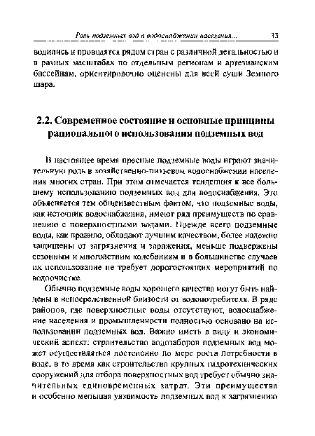 В настоящее время пресные подземные воды играют значительную роль в хозяйственно-питьевом водоснабжении населения многих стран. При этом отмечается тенденция к все большему использованию подземных вод для водоснабжения. Это объясняется тем общеизвестным фактом, что подземные воды, как источник водоснабжения, имеют ряд преимуществ по сравнению с поверхностными водами. Прежде всего подземные воды, как правило, обладают лучшим качеством, более надежно защищены от загрязнения и заражения, меньше подвержены сезонным и многолетним колебаниям и в большинстве случаев их использование не требует дорогостоящих мероприятий по водоочистке.