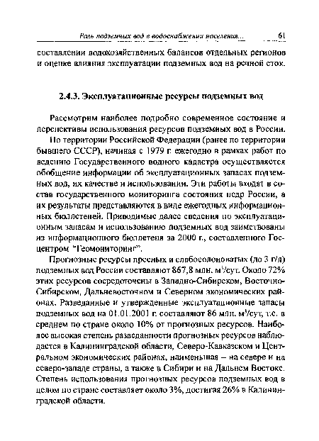 По территории Российской Федерации (ранее по территории бывшего СССР), начиная с 1979 г. ежегодно в рамках работ по ведению Государственного водного кадастра осуществляется обобщение информации об эксплуатационных запасах подземных вод, их качестве и использовании. Эти работы входят в состав государственного мониторинга состояния недр России, а их результаты представляются в виде ежегодных информационных бюллетеней. Приводимые далее сведения по эксплуатационным запасам и использованию подземных вод заимствованы из информационного бюллетеня за 2000 г., составленного Гос-центром “Геомониторинг”.