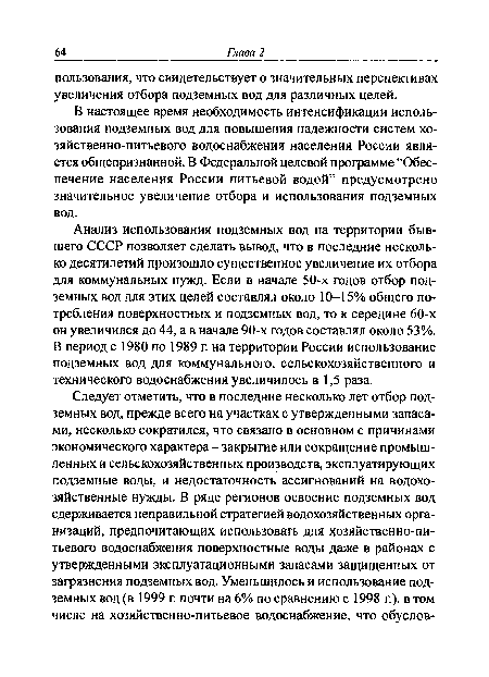 Анализ использования подземных вод на территории бывшего СССР позволяет сделать вывод, что в последние несколько десятилетий произошло существенное увеличение их отбора для коммунальных нужд. Если в начале 50-х годов отбор подземных вод для этих целей составлял около 10-15% общего потребления поверхностных и подземных вод, то к середине 60-х он увеличился до 44, а в начале 90-х годов составлял около 53%. В период с 1980 по 1989 г. на территории России использование подземных вод для коммунального, сельскохозяйственного и технического водоснабжения увеличилось в 1,5 раза.