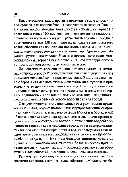 Как отмечалось выше, пресные подземные воды широко используются для водоснабжения городского населения России. Питьевое водоснабжение большинства небольших городов с населением менее 100 тыс. человек в каждом почТй полностью основано на подземных водах. Третья часть крупных городов с населением свыше 250 тыс. человек, использует для питьевого водоснабжения исключительно подземные воды, и еще треть -подземные и поверхностные воды совместно. Однако водоснабжение крупнейших городов России и прежде всего таких многомиллионных городов как Москва и Санкт-Петербург основано почти полностью на поверхностных водах.