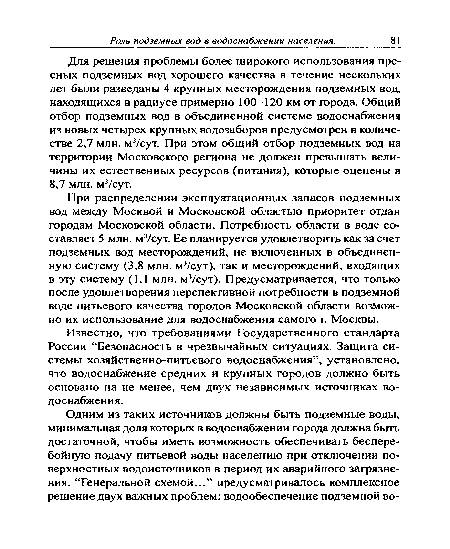 Для решения проблемы более широкого использования пресных подземных вод хорошего качества в течение нескольких лет были разведаны 4 крупных месторождения подземных вод, находящихся в радиусе примерно 100—120 км от города. Общий отбор подземных вод в объединенной системе водоснабжения из новых четырех крупных водозаборов предусмотрен в количестве 2,7 млн. м3/сут. При этом общий отбор подземных вод на территории Московского региона не должен превышать величины их естественных ресурсов (питания), которые оценены в 8,7 млн. м3/сут.