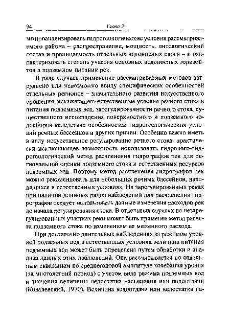 В ряде случаев применение рассматриваемых методов затруднено или невозможно ввиду специфических особенностей отдельных регионов - значительного развития искусственного орошения, искажающего естественные условия речного стока и питания подземных вод, зарегулированности речного стока, существенного несовпадения поверхностного и подземного водосборов вследствие особенностей гидрогеологических условий речных бассейнов и других причин. Особенно важно иметь в виду искусственное регулирование речного стока, практически исключающее возможность использовать гидролого-гид-рогеологический метод расчленения гидрографов рек для региональной оценки подземного стока и естественных ресурсов подземных вод. Поэтому метод расчленения гидрографов рек можно рекомендовать для небольших речных бассейнов, находящихся в естественных условиях. На зарегулированных реках при наличии длинных рядов наблюдений для расчленения гидрографов следует использовать данные измерения расходов рек до начала регулирования стока. В отдельных случаях на незаре-гулированных участках реки может быть применен метод расчета подземного стока по изменениям ее меженного расхода.