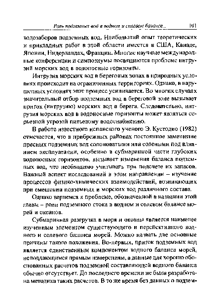 В работе известного испанского ученого Э. Кустодио (1982) отмечается, что в прибрежных районах постоянное замещение пресных подземных вод солоноватыми или солеными под влиянием эксплуатации, особенно в субмаринной части глубоких водоносных горизонтов, вызывает изменения баланса подземных вод, что необходимо учитывать при подсчете их запасов. Важный аспект исследований в этом направлении - изучение процессов физико-химических взаимодействий, возникающих при смешении подземных и морских вод различного состава.