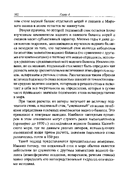 При таких расчетах их авторы получают не величину подземного стока, а подземный сток, “смешанный” со всеми ошибками определения основных компонентов водного баланса. Это приводило к неверным выводам. Наиболее наглядным примером в этом отношении могут служить ранее выполнявшиеся (примерно до 1970 г.) исследования водного баланса Каспийского моря, где по данным разных авторов, использующих изложенный выше прием расчета, значения подземного стока различались почти в 150 раз.