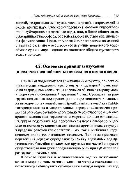 Динамика подземных вод артезианских структур, прилегающих к морям, свидетельствует о том, что подземный поток верхней гидродинамической зоны направлен обычно в сторону моря и формирует субмаринный подземный сток. Субмаринная разгрузка подземных вод происходит в виде концентрированных их выходов по тектоническим нарушениям и на участках развития трещиноватых и закарстованных пород, а также за счет процессов рассредоточенного перетекания через слабопроницаемые кровлю водоносных горизонтов и морские донные отложения. Разгрузка подземных вод перетеканием через слабопроницаемые отложения установлена для многих артезианских структур в пределах районов как с естественным, так и особенно с нарушенным гидрогеологическим режимом. При этом процессы перетекания нередко определяют динамику подземных вод артезианского бассейна в целом или крупных его частей и играют существенную или даже определяющую роль при субмаринной разгрузке подземных вод.