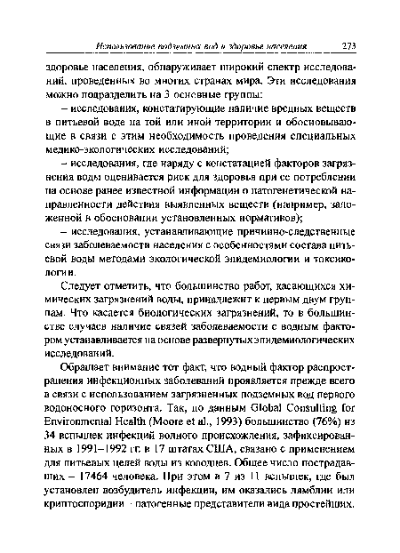 Обращает внимание тот факт, что водный фактор распространения инфекционных заболеваний проявляется прежде всего в связи с использованием загрязненных подземных вод первого водоносного горизонта. Так, по данным Global Consulting for Environmental Health (Moore et al., 1993) большинство (76%) из 34 вспышек инфекций водного происхождения, зафиксированных в 1991-1992 гг. в 17 штатах США, связано с применением для питьевых целей воды из колодцев. Общее число пострадавших - 17464 человека. При этом в 7 из 11 вспышек, где был установлен возбудитель инфекции, им оказались лямблии или криптоспоридии - патогенные представители вида простейших.