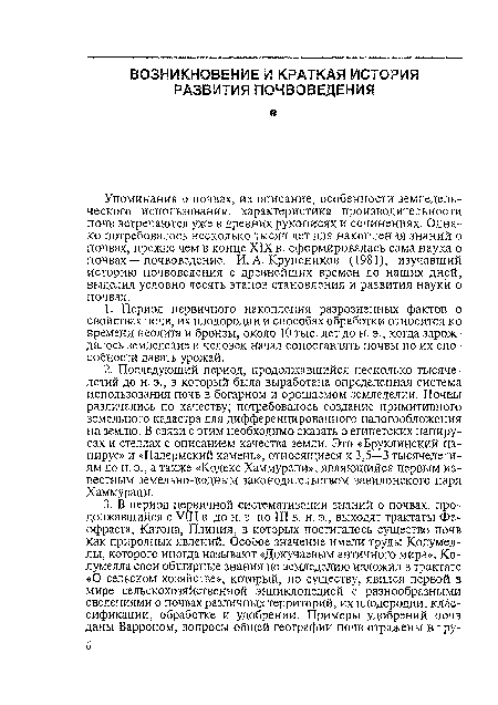 Упоминания о почвах, их описание, особенности земледельческого использования, характеристика производительности почв встречаются уже в древних рукописях и сочинениях. Однако потребовалось несколько тысяч лет для накопления знаний о почвах, прежде чем в конце XIX в. сформировалась сама наука о почвах — почвоведение. И. А. Крупеников (1981), изучавший историю почвоведения с древнейших времен до наших дней, выделил условно десять этапов становления и развития науки о почвах.