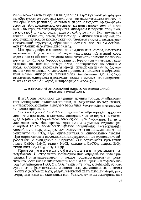 Минералы, образовавшиеся из компонентов магмы, называют первичными. В результате тектонических движений земной коры отдельные ее области в течение геологического времени поднимаются и происходит горообразование. Первичные минералы, оказавшись на дневной поверхности, подвергаются воздействию воды, кислорода, диоксида углерода, живых организмов. Совершающиеся сложные химические процессы приводят к образованию новых минералов, называемых вторичными. Образование вторичных минералов происходит также в рыхлых приповерхностных слоях земной коры, в гидросфере и атмосфере.