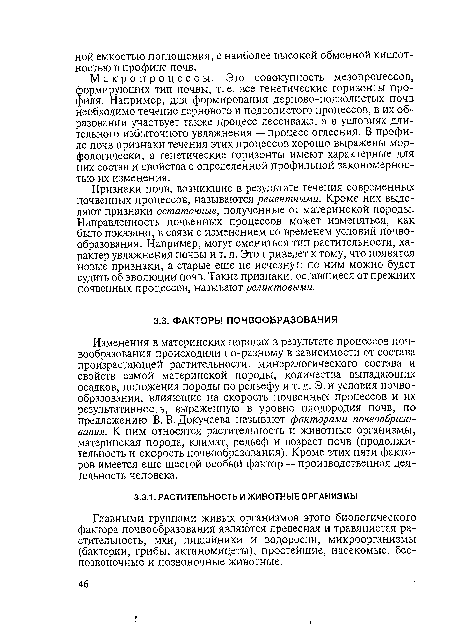 Признаки почв, возникшие в результате течения современных почвенных процессов, называются рецептными. Кроме них выделяют признаки остаточные, полученные от материнской породы. Направленность почвенных процессов может изменяться, как было показано, в связи с изменением со временем условий почвообразования. Например, могут смениться тип растительности, характер увлажнения почвы и т. д. Это приведет к тому, что появятся новые признаки, а старые еще не исчезнут; по ним можно будет судить об эволюции почв. Такие признаки, оставшиеся от прежних почвенных процессов, называют реликтовыми.