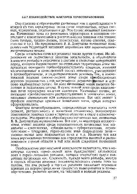 Факторы почвообразования, определяющие зональность почв (климат, растительность и животные организмы), закономерно изменяются поясами также в горных областях в связи с изменением высоты. Это привело к образованию почвенных зон, названных В. В. Докучаевым вертикальными. Все они, за некоторым исключением, имеют аналоги среди горизонтальных почвенных зон: ни-вальная — арктическая, субнивальная — субарктическая, горнотундровая — тундровая, горно-лесная зона подзолистых почв — таежно-лесная зона подзолистых почв и т.д. Наличие тех или иных вертикальных почвенных зон определяется высотой и расположением горной области в той или иной широтной почвенной зоне.