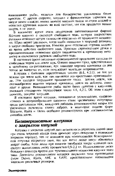 Катушка с закрытой шпулей дает возможность управлять леской даже при очень ветреной погоде (она проходит через отверстие в полностью закрытом корпусе), что не возможно при использовании безинерцион-ной катушки открытого типа, так как витки лески могут обвиваться вокруг скобы. Если леска при намотке загибается вокруг стальной оси, следует использовать леску прочностью 0,9-2,2 кг. Использование лески большого диаметра вредно для чувствительного механизма катушек этого типа. Достойны рекомендации катушки закрытого типа производства фирм Daiwa, Ryobi, ABU и DAM. представленные несколькими моделями различных размеров.