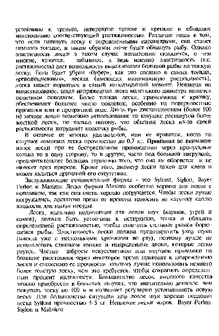 В отличие от многих удильщиков, нам не нравится, когда на катушке намотана леска прочностью до 0,7 кг. Принимая во внимание износ лески при ее беспрестанном прохождении через пропускные кольца то в одну сторону, то в другую, часто под большой нагрузкой, предпочтительнее большая гарантию того, что она не оборвется и не нанесет вред природе. Кроме того, диаметр лески важен для клева и может являться причиной его отсутствия.