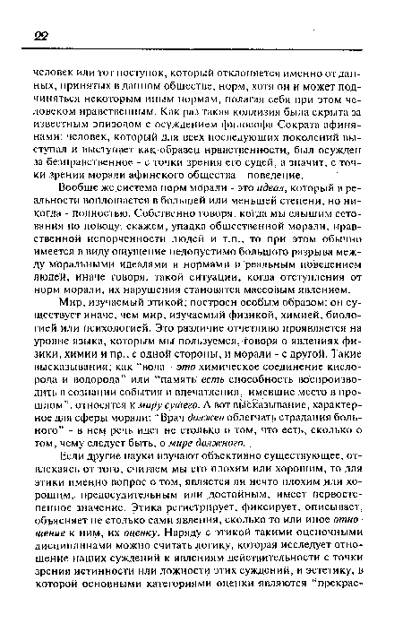 Вообще же система норм морали - это идеал, который в реальности воплощается в большей или меньшей степени, но никогда - полностью. Собственно говоря, когда Мы слышим сетования по поводу, скажем, упадка общественной морали, нравственной испорченности людей и т.п., то при этом обычно имеется в виду ощущение недопустимо большого разрыва между моральными идеалами и нормами и реальным поведением людей, иначе говоря, такой ситуации, когда отступления от норм морали, их нарушения становятся массовым явлением.