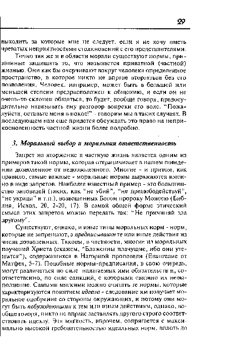 Запрет на вторжение в частную жизнь является одним из примеров такой нормы, которая отграничивает в нашем поведении дозволенное от недозволенного. Многие - и притом, как правило, самые важные - моральные нормы выражаются именно в виде запретов. Наиболее известный пример - это большинство заповедей (таких, как “не убий”, “не прелюбодействуй”, “не укради” и т.п.), возвещенных Богом пророку Моисею (Библия, Исход, 20, 2-20, 17). В самой общей форме этический смысл этих запретов можно передать так: “Не причиняй зла другому”.