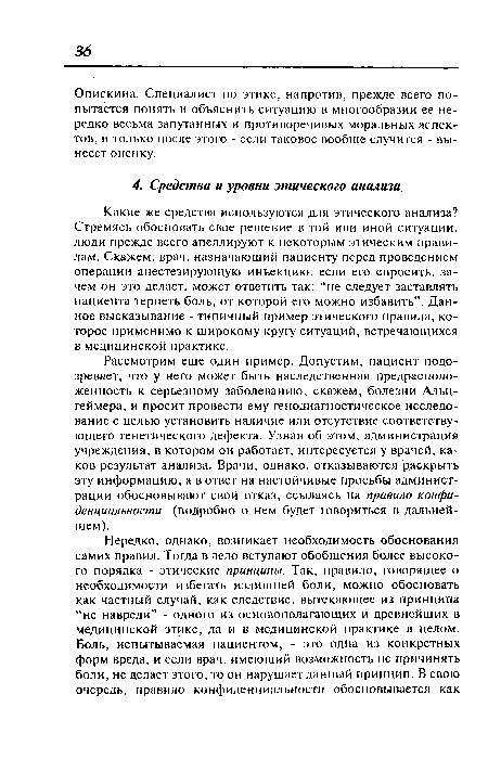 Какие же средства используются для этического анализа? Стремясь обосновать свое решение в той или иной ситуации, люди прежде всего апеллируют к некоторым этическим правилам. Скажем, врач, назначающий пациенту перед проведением операции анестезирующую инъекцию, если его спросить, зачем он это делает, может ответить так: “не следует заставлять пациента терпеть боль, от которой его можно избавить”. Данное высказывание - типичный пример этического правила, которое применимо к широкому кругу ситуаций, встречающихся в медицинской практике.